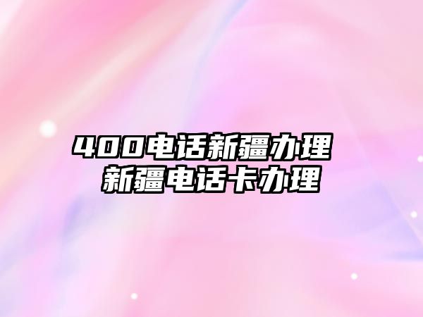 400電話新疆辦理 新疆電話卡辦理