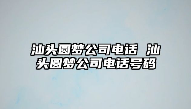 汕頭圓夢公司電話 汕頭圓夢公司電話號碼