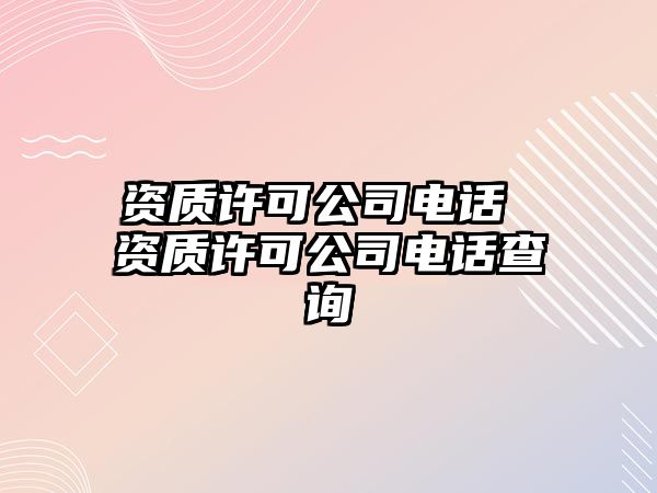 資質(zhì)許可公司電話 資質(zhì)許可公司電話查詢