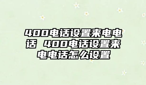 400電話設(shè)置來電電話 400電話設(shè)置來電電話怎么設(shè)置