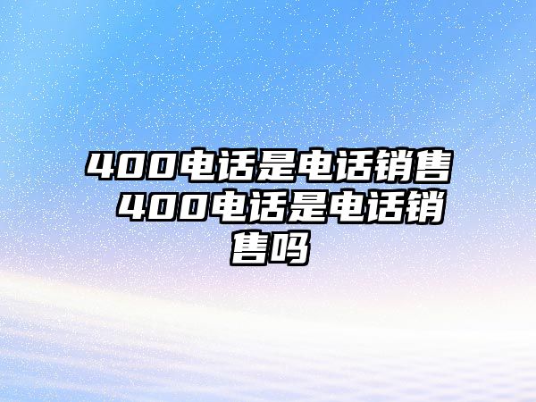 400電話是電話銷售 400電話是電話銷售嗎