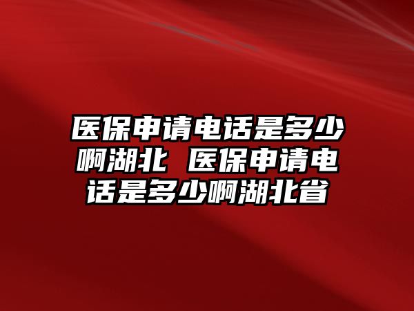 醫(yī)保申請(qǐng)電話是多少啊湖北 醫(yī)保申請(qǐng)電話是多少啊湖北省