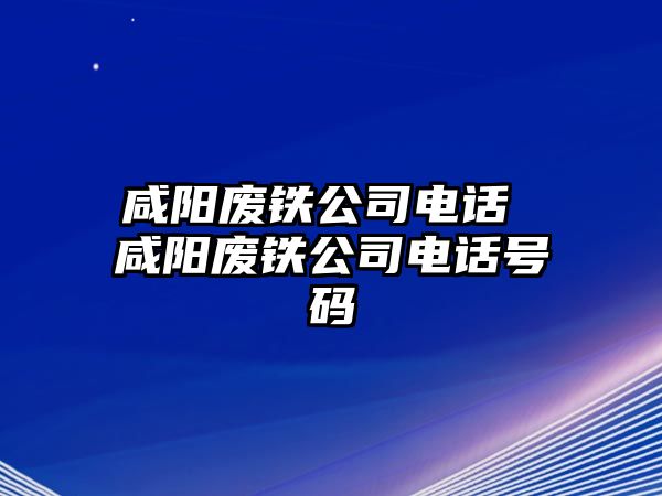 咸陽(yáng)廢鐵公司電話 咸陽(yáng)廢鐵公司電話號(hào)碼