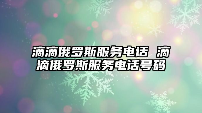 滴滴俄羅斯服務(wù)電話 滴滴俄羅斯服務(wù)電話號碼