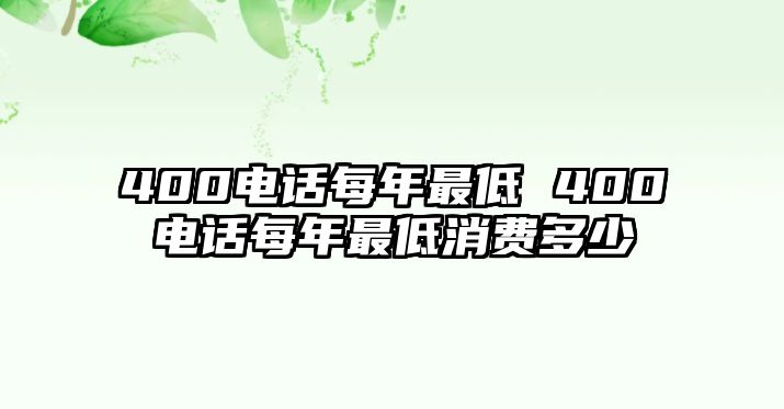 400電話每年最低 400電話每年最低消費(fèi)多少