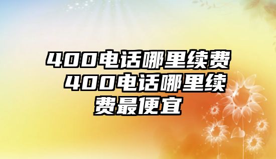 400電話哪里續(xù)費(fèi) 400電話哪里續(xù)費(fèi)最便宜