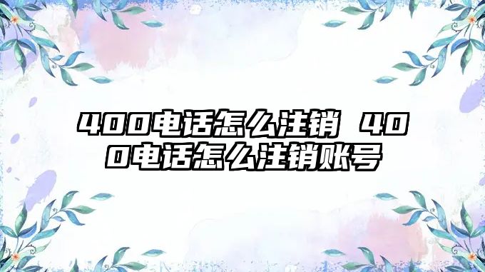 400電話怎么注銷 400電話怎么注銷賬號