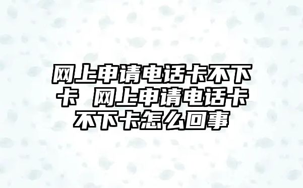 網(wǎng)上申請電話卡不下卡 網(wǎng)上申請電話卡不下卡怎么回事