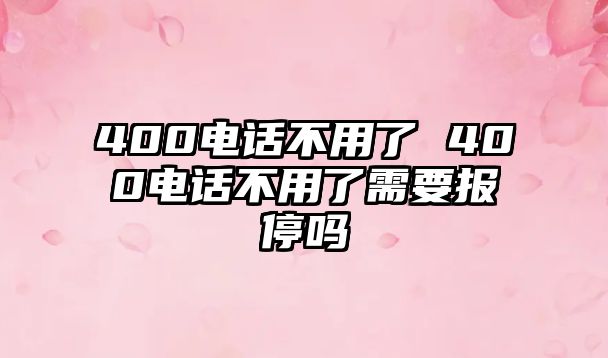 400電話不用了 400電話不用了需要報停嗎