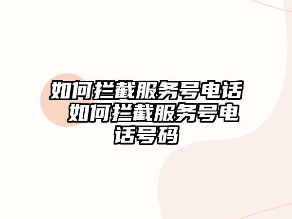 如何攔截服務(wù)號(hào)電話 如何攔截服務(wù)號(hào)電話號(hào)碼