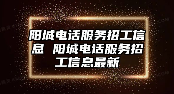 陽城電話服務(wù)招工信息 陽城電話服務(wù)招工信息最新