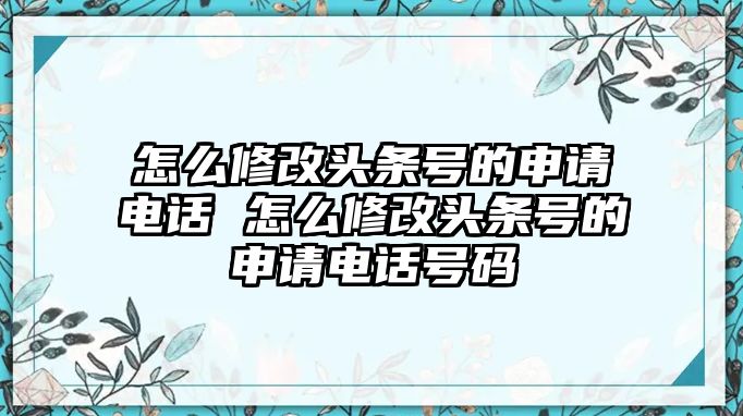 怎么修改頭條號的申請電話 怎么修改頭條號的申請電話號碼