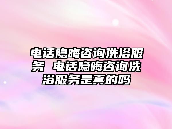 電話隱晦咨詢洗浴服務(wù) 電話隱晦咨詢洗浴服務(wù)是真的嗎