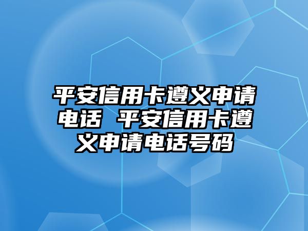 平安信用卡遵義申請電話 平安信用卡遵義申請電話號碼