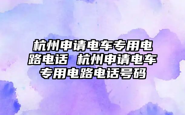 杭州申請(qǐng)電車專用電路電話 杭州申請(qǐng)電車專用電路電話號(hào)碼