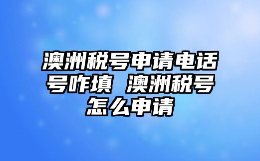 澳洲稅號申請電話號咋填 澳洲稅號怎么申請