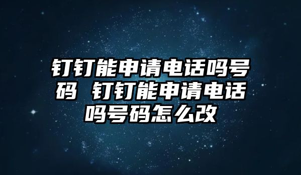 釘釘能申請(qǐng)電話嗎號(hào)碼 釘釘能申請(qǐng)電話嗎號(hào)碼怎么改