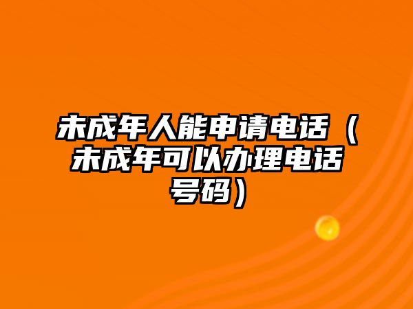 未成年人能申請電話（未成年可以辦理電話號碼）