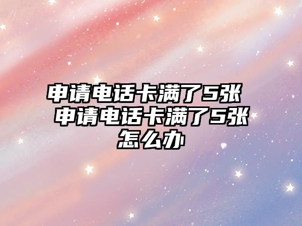 申請電話卡滿了5張 申請電話卡滿了5張怎么辦