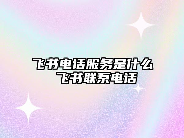 飛書電話服務(wù)是什么 飛書聯(lián)系電話