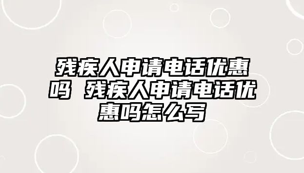 殘疾人申請(qǐng)電話優(yōu)惠嗎 殘疾人申請(qǐng)電話優(yōu)惠嗎怎么寫(xiě)