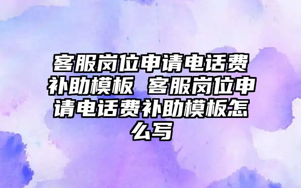 客服崗位申請電話費補(bǔ)助模板 客服崗位申請電話費補(bǔ)助模板怎么寫