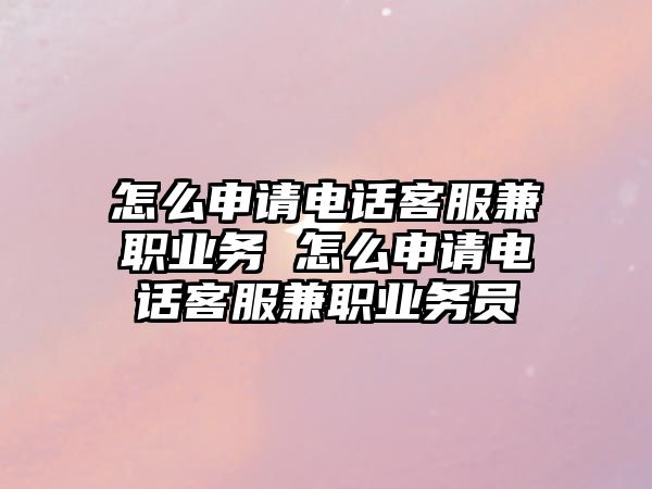 怎么申請電話客服兼職業(yè)務(wù) 怎么申請電話客服兼職業(yè)務(wù)員