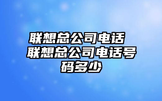 聯(lián)想總公司電話 聯(lián)想總公司電話號碼多少