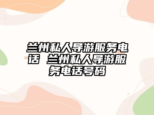 蘭州私人導游服務電話 蘭州私人導游服務電話號碼