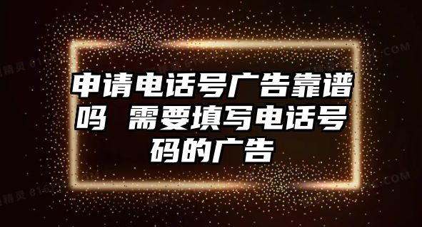 申請(qǐng)電話號(hào)廣告靠譜嗎 需要填寫電話號(hào)碼的廣告