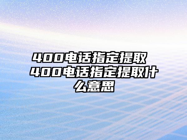 400電話指定提取 400電話指定提取什么意思