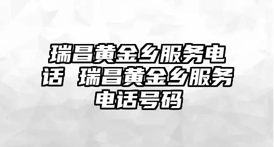 瑞昌黃金鄉(xiāng)服務(wù)電話 瑞昌黃金鄉(xiāng)服務(wù)電話號碼