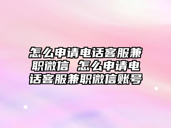 怎么申請電話客服兼職微信 怎么申請電話客服兼職微信賬號