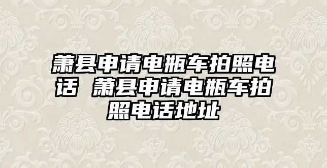 蕭縣申請電瓶車拍照電話 蕭縣申請電瓶車拍照電話地址