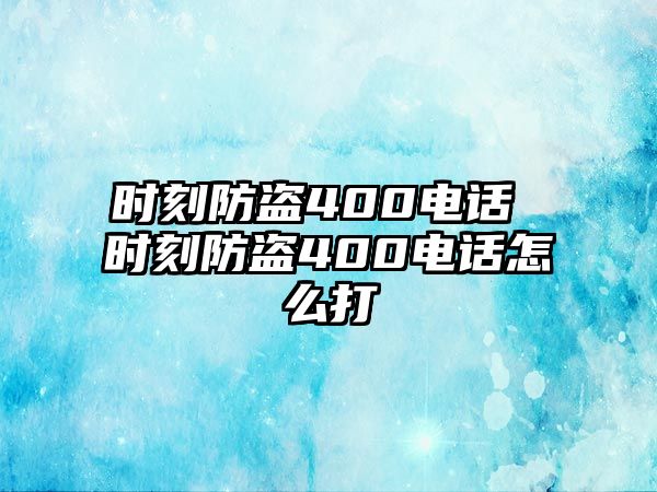 時刻防盜400電話 時刻防盜400電話怎么打