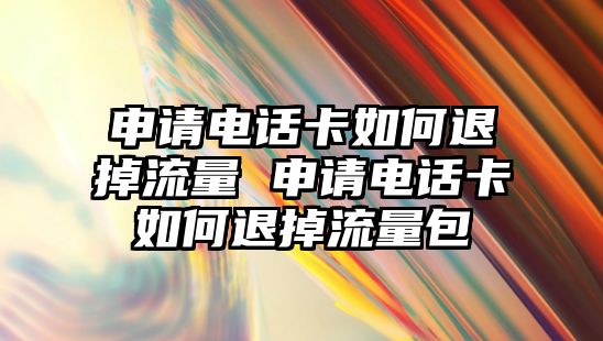 申請電話卡如何退掉流量 申請電話卡如何退掉流量包