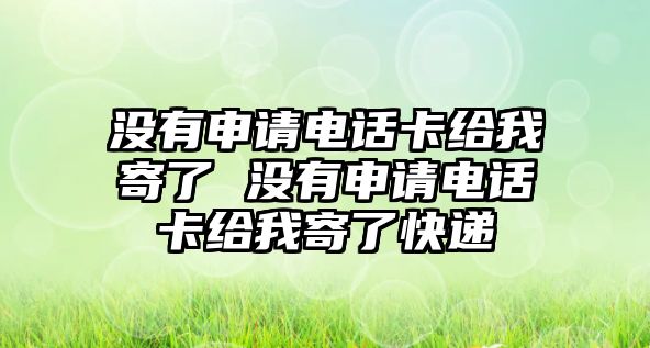 沒(méi)有申請(qǐng)電話卡給我寄了 沒(méi)有申請(qǐng)電話卡給我寄了快遞