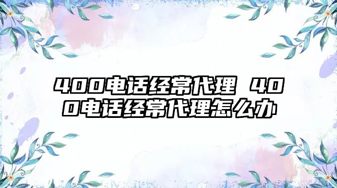 400電話經(jīng)常代理 400電話經(jīng)常代理怎么辦