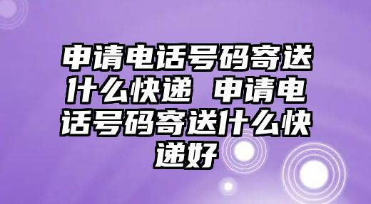 申請(qǐng)電話號(hào)碼寄送什么快遞 申請(qǐng)電話號(hào)碼寄送什么快遞好