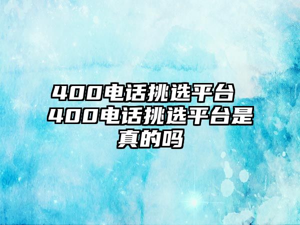 400電話挑選平臺 400電話挑選平臺是真的嗎