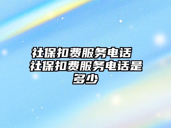 社保扣費(fèi)服務(wù)電話 社?？圪M(fèi)服務(wù)電話是多少