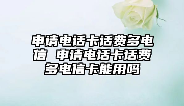 申請電話卡話費(fèi)多電信 申請電話卡話費(fèi)多電信卡能用嗎