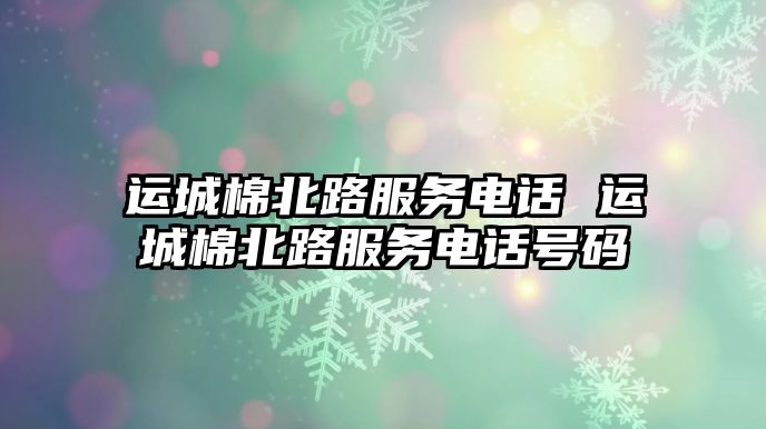 運城棉北路服務(wù)電話 運城棉北路服務(wù)電話號碼