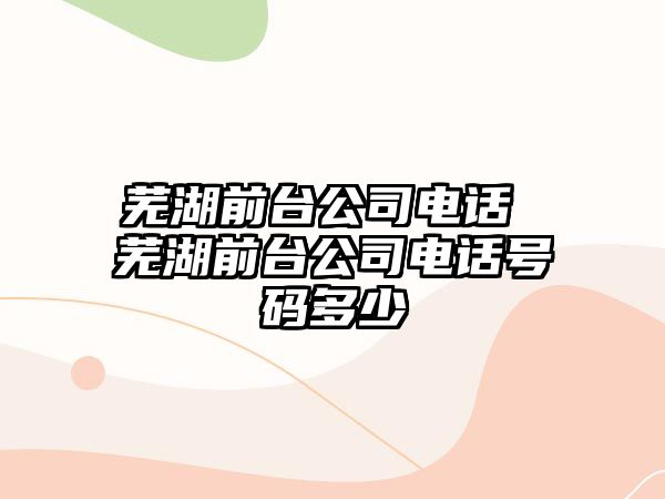 蕪湖前臺公司電話 蕪湖前臺公司電話號碼多少