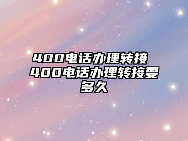 400電話辦理轉(zhuǎn)接 400電話辦理轉(zhuǎn)接要多久