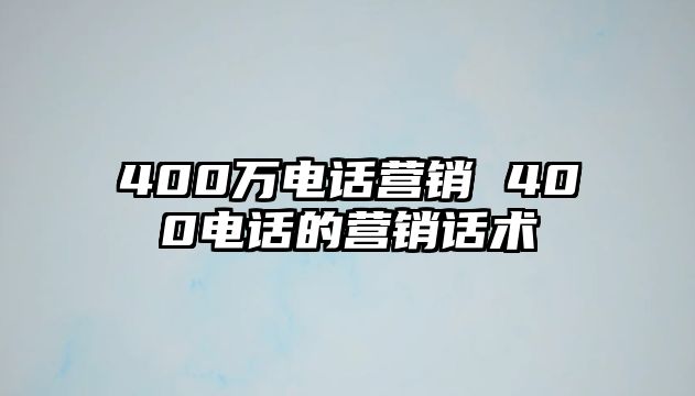 400萬(wàn)電話營(yíng)銷(xiāo) 400電話的營(yíng)銷(xiāo)話術(shù)