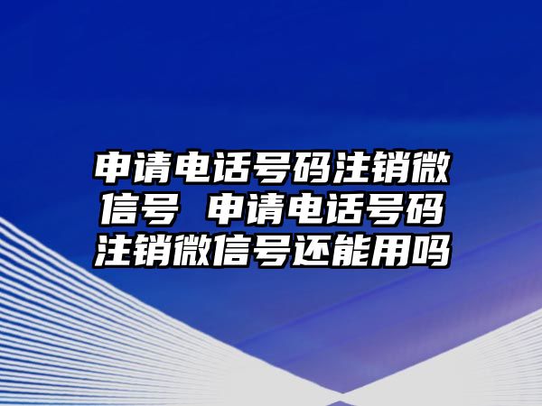 申請電話號碼注銷微信號 申請電話號碼注銷微信號還能用嗎