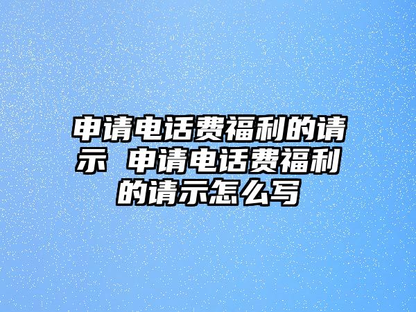 申請電話費(fèi)福利的請示 申請電話費(fèi)福利的請示怎么寫