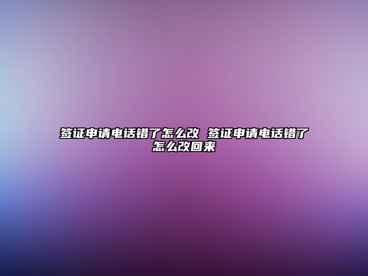 簽證申請電話錯了怎么改 簽證申請電話錯了怎么改回來