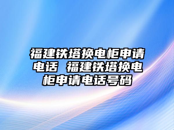 福建鐵塔換電柜申請(qǐng)電話(huà) 福建鐵塔換電柜申請(qǐng)電話(huà)號(hào)碼